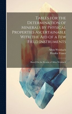 Persifor Frazer, Albin Weisbach - Tables for the Determination of Minerals by Physical Properties Ascertainable With the Aid of a Few Field Instruments; Based On the System of Albin Weisbach, Inbunden