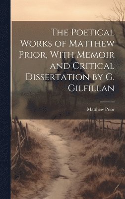 The Poetical Works of Matthew Prior, With Memoir and Critical Dissertation by G. Gilfillan 1