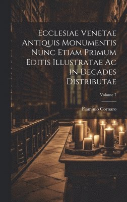 Ecclesiae Venetae Antiquis Monumentis Nunc Etiam Primum Editis Illustratae Ac in Decades Distributae; Volume 7 1