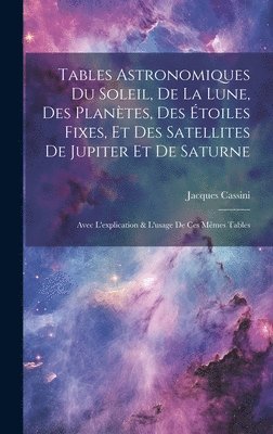 Tables Astronomiques Du Soleil, De La Lune, Des Plantes, Des toiles Fixes, Et Des Satellites De Jupiter Et De Saturne 1