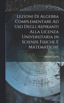 Lezioni Di Algebra Complementare Ad Uso Degli Aspiranti Alla Licenza Universitaria in Scienze Fisiche E Matematiche 1