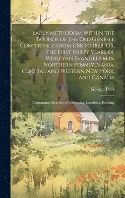 George Peck - Early Methodism Within the Bounds of the Old Genesee Conference From 1788 to 1828, Or, the First Forty Years of Wesleyan Evangelism in Northern Pennsylvania, Central and Western New York, and Canada, Inbunden