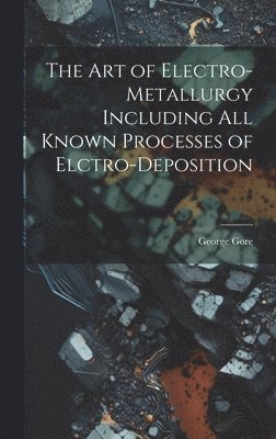 bokomslag The Art of Electro-Metallurgy Including All Known Processes of Elctro-Deposition