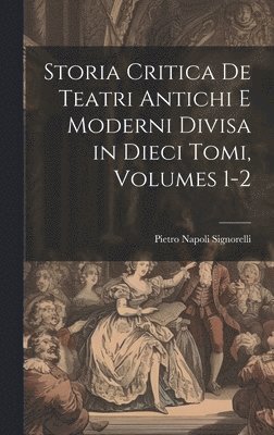 Storia Critica De Teatri Antichi E Moderni Divisa in Dieci Tomi, Volumes 1-2 1