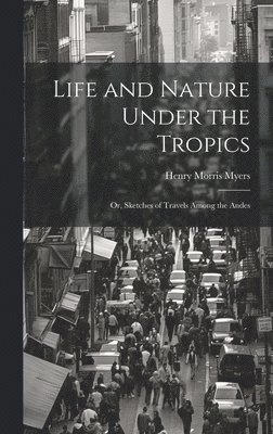 Life and Nature Under the Tropics; Or, Sketches of Travels Among the Andes
