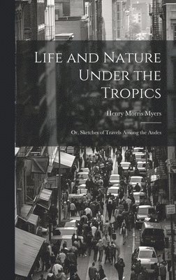 Life and Nature Under the Tropics; Or, Sketches of Travels Among the Andes 1