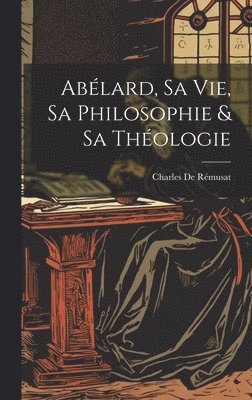 Ablard, Sa Vie, Sa Philosophie & Sa Thologie 1