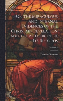 On the Miraculous and Internal Evidences of the Christain Revelation and the Authority of Its Records; Volume 1 1