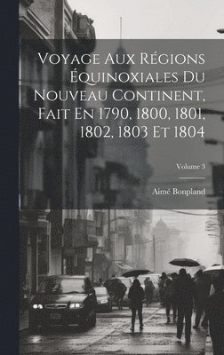 Voyage Aux Rgions quinoxiales Du Nouveau Continent, Fait En 1790, 1800, 1801, 1802, 1803 Et 1804; Volume 3 1