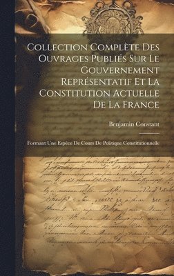 Collection Complte Des Ouvrages Publis Sur Le Gouvernement Reprsentatif Et La Constitution Actuelle De La France 1