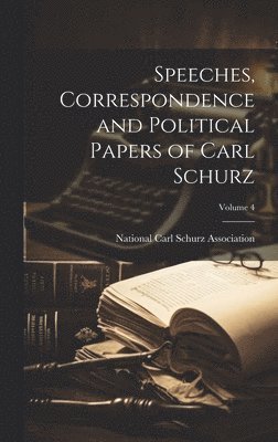 Speeches, Correspondence and Political Papers of Carl Schurz; Volume 4 1