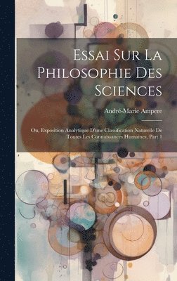 bokomslag Essai Sur La Philosophie Des Sciences; Ou, Exposition Analytique D'une Classification Naturelle De Toutes Les Connaissances Humaines, Part 1