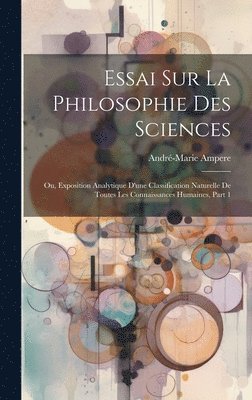 Essai Sur La Philosophie Des Sciences; Ou, Exposition Analytique D'une Classification Naturelle De Toutes Les Connaissances Humaines, Part 1 1
