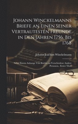 Johann Winckelmanns Briefe an Einen Seiner Vertrautesten Freunde in Den Jahren 1756. Bis 1768 1