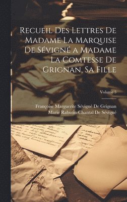 Recueil Des Lettres De Madame La Marquise De Svign a Madame La Comtesse De Grignan, Sa Fille; Volume 5 1