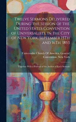 bokomslag Twelve Sermons Delivered During the Session of the United States Convention of Universalists, in the City of New York, September 15Th and 16Th, 1853