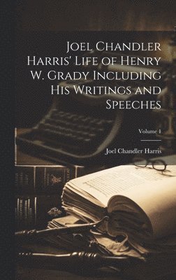 Joel Chandler Harris - Joel Chandler Harris' Life of Henry W. Grady Including His Writings and Speeches; Volume 1, Inbunden