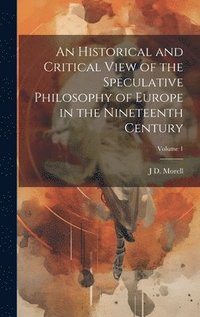 bokomslag An Historical and Critical View of the Speculative Philosophy of Europe in the Nineteenth Century; Volume 1