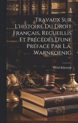 Travaux Sur L'histoire Du Droit Français, Recueillis Et Précédés D'une Préface Par L.a. Warnkoenig