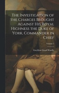 bokomslag The Investigation of the Charges Brought Against His Royal Highness the Duke of York, Commander in Chief; Volume 1