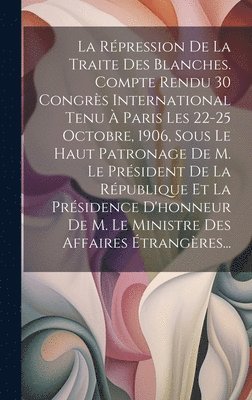 bokomslag La Rpression De La Traite Des Blanches. Compte Rendu 30 Congrs International Tenu  Paris Les 22-25 Octobre, 1906, Sous Le Haut Patronage De M. Le Prsident De La Rpublique Et La Prsidence