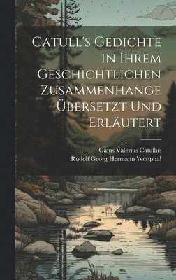Gaius Valerius Catullus, Rudolf Georg Hermann Westphal - Catull's Gedichte in Ihrem Geschichtlichen Zusammenhange Übersetzt Und Erläutert, Inbunden