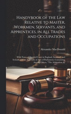 Handybook of the Law Relative to Master, Workmen, Servants, and Apprentices, in All Trades and Occupations 1
