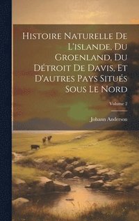 bokomslag Histoire Naturelle De L'islande, Du Groenland, Du Dtroit De Davis, Et D'autres Pays Situs Sous Le Nord; Volume 2