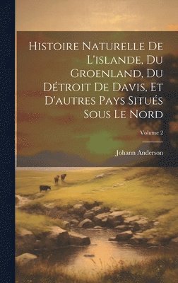 Johann Anderson - Histoire Naturelle De L'islande, Du Groenland, Du Détroit De Davis, Et D'autres Pays Situés Sous Le Nord; Volume 2, Inbunden