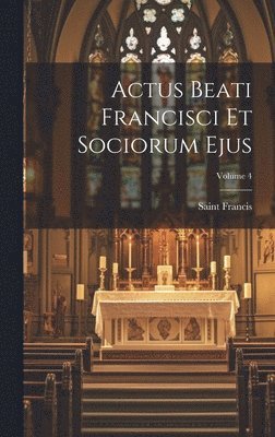 Actus Beati Francisci Et Sociorum Ejus; Volume 4 1