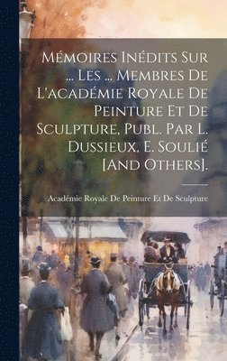 Académie Royale de Peinture Et de Sculp - Mémoires Inédits Sur ... Les ... Membres De L'académie Royale De Peinture Et De Sculpture, Publ. Par L. Dussieux, E. Soulié [And Others]., Inbunden