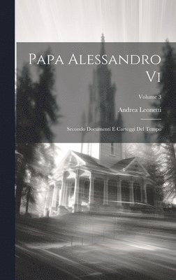 Papa Alessandro Vi: Secondo Documenti E Carteggi Del Tempo; Volume 3 1