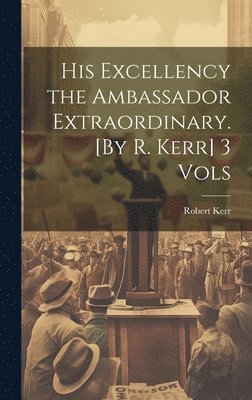 Robert Kerr - His Excellency the Ambassador Extraordinary. [By R. Kerr] 3 Vols, Inbunden