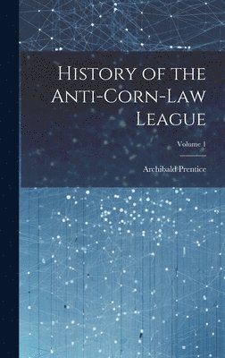 bokomslag History of the Anti-Corn-Law League; Volume 1