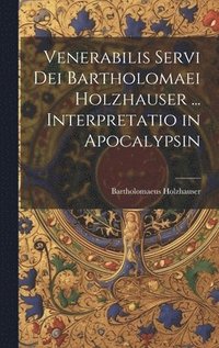 bokomslag Venerabilis Servi Dei Bartholomaei Holzhauser ... Interpretatio in Apocalypsin