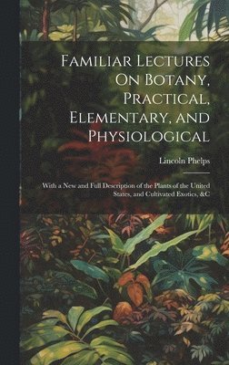 Familiar Lectures On Botany, Practical, Elementary, and Physiological