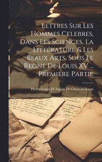 bokomslag Lettres Sur Les Hommes Celebres, Dans Les Sciences, La Littrature & Les Beaux Arts, Sous Le Regne De Louis XV ... Premiere Partie