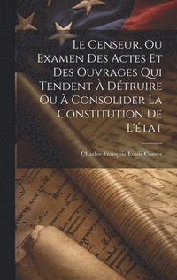 bokomslag Le Censeur, Ou Examen Des Actes Et Des Ouvrages Qui Tendent  Dtruire Ou  Consolider La Constitution De L'tat