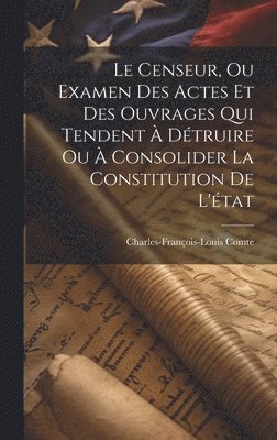 Le Censeur, Ou Examen Des Actes Et Des Ouvrages Qui Tendent  Dtruire Ou  Consolider La Constitution De L'tat 1