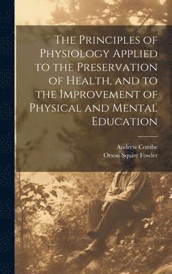 The Principles of Physiology Applied to the Preservation of Health, and to the Improvement of Physical and Mental Education 1