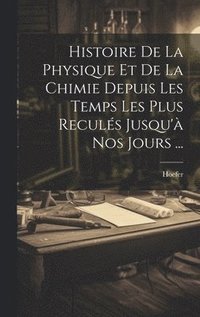 bokomslag Histoire De La Physique Et De La Chimie Depuis Les Temps Les Plus Reculs Jusqu' Nos Jours ...