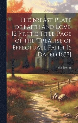 John Preston - Breast-Plate of Faith and Love. [2 Pt. the Title-Page of the 'treatise of Effectuall Faith' Is Dated 1637], Inbunden