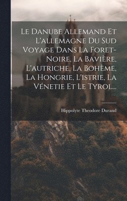 bokomslag Le Danube Allemand Et L'allemagne Du Sud Voyage Dans La Foret-Noire, La Bavire, L'autriche, La Bohme, La Hongrie, L'istrie, La Vnetie Et Le Tyrol...