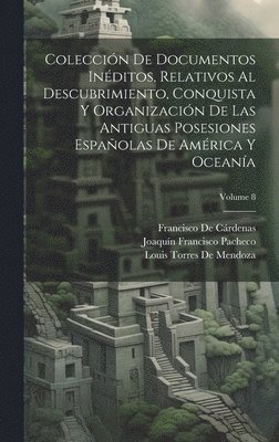Francisco de Cárdenas, Joaquín Francisco Pacheco, Louis Torres De Mendoza, Francisco De Cárdenas - Colección De Documentos Inéditos, Relativos Al Descubrimiento, Conquista Y Organización De Las Antiguas Posesiones Españolas De América Y Oceanía; Volume 8, Inbunden