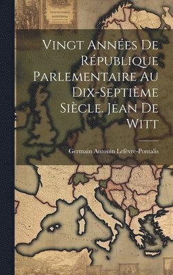 Vingt Annes De Rpublique Parlementaire Au Dix-Septime Sicle. Jean De Witt 1