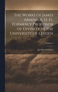 bokomslag The Works of James Arminius, D. D., Formerly Professor of Divinity in the University of Leyden; Volume 2