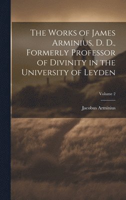 The Works of James Arminius, D. D., Formerly Professor of Divinity in the University of Leyden; Volume 2 1