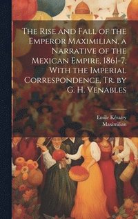 bokomslag The Rise and Fall of the Emperor Maximilian, a Narrative of the Mexican Empire, 1861-7, With the Imperial Correspondence, Tr. by G. H. Venables
