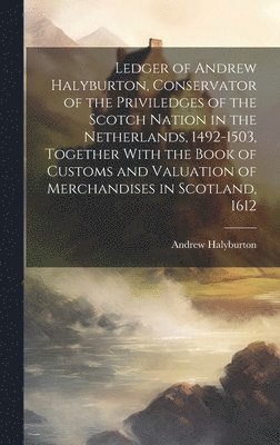 bokomslag Ledger of Andrew Halyburton, Conservator of the Priviledges of the Scotch Nation in the Netherlands, 1492-1503, Together With the Book of Customs and Valuation of Merchandises in Scotland, 1612