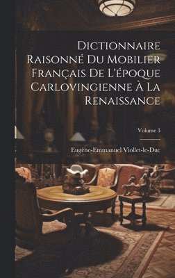 Dictionnaire Raisonn Du Mobilier Franais De L'poque Carlovingienne  La Renaissance; Volume 3 1